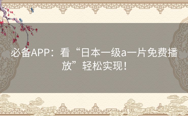 必备APP：看“日本一级a一片免费播放”轻松实现！