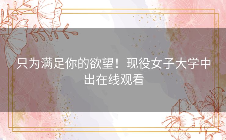 只为满足你的欲望！现役女子大学中出在线观看