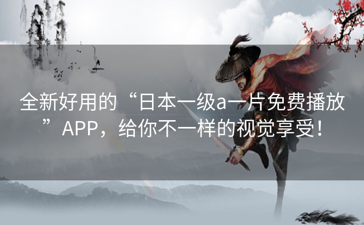 全新好用的“日本一级a一片免费播放”APP，给你不一样的视觉享受！
