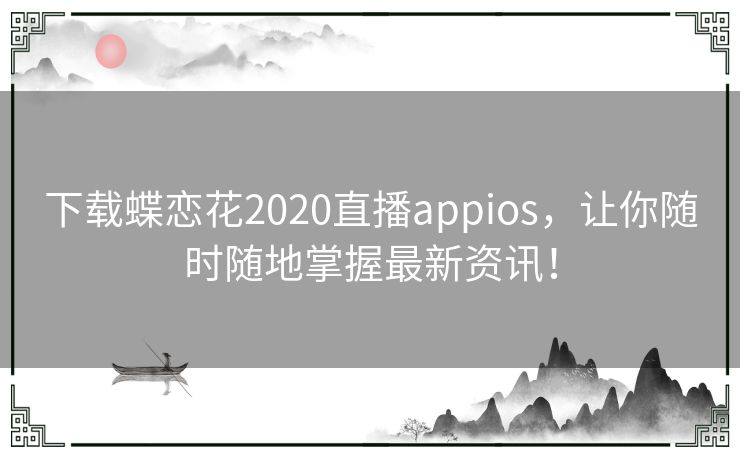 下载蝶恋花2020直播appios，让你随时随地掌握最新资讯！