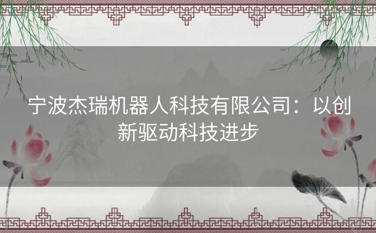 宁波杰瑞机器人科技有限公司：以创新驱动科技进步