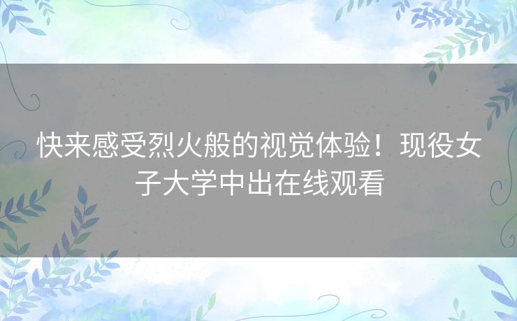 快来感受烈火般的视觉体验！现役女子大学中出在线观看