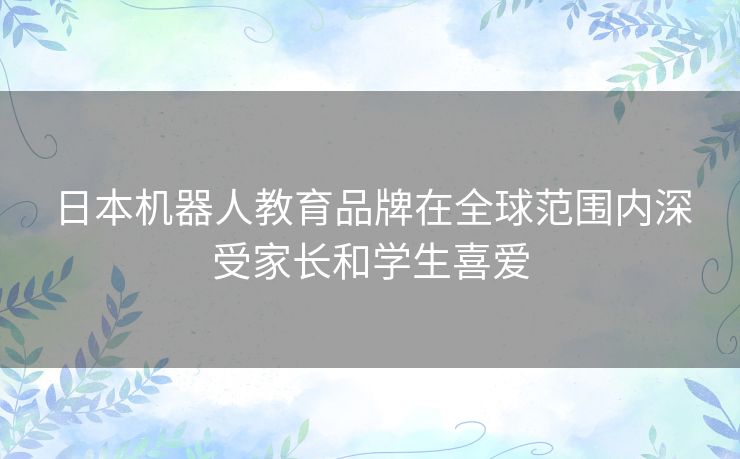 日本机器人教育品牌在全球范围内深受家长和学生喜爱