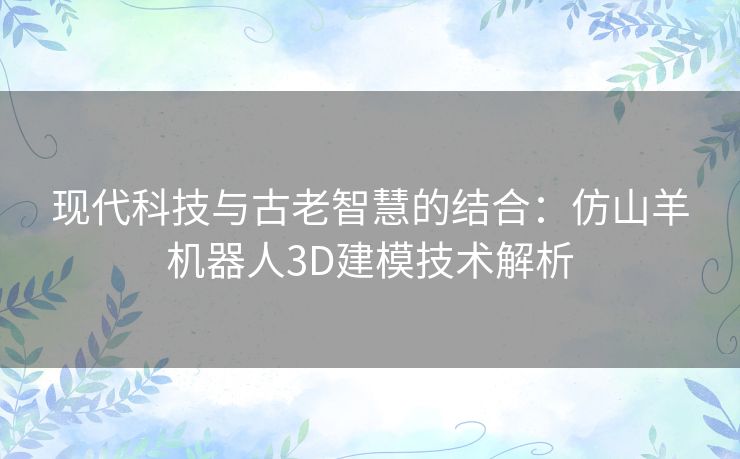 现代科技与古老智慧的结合：仿山羊机器人3D建模技术解析
