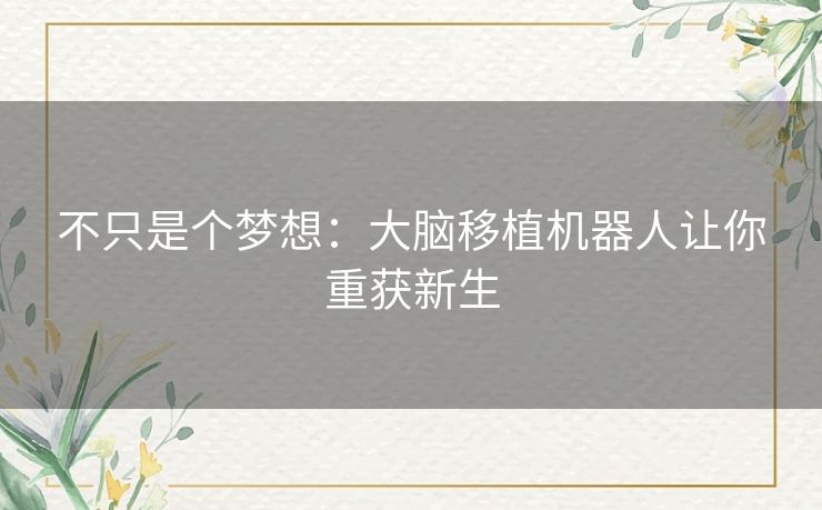 不只是个梦想：大脑移植机器人让你重获新生