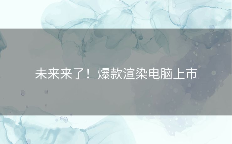 未来来了！爆款渲染电脑上市