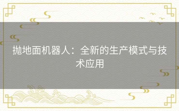 抛地面机器人：全新的生产模式与技术应用