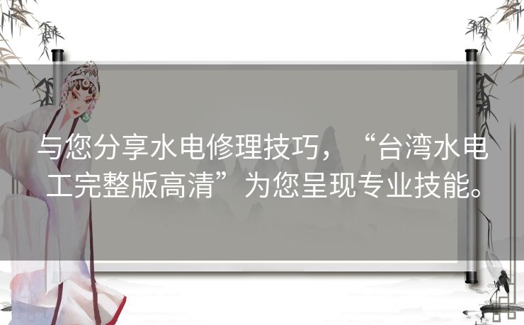 与您分享水电修理技巧，“台湾水电工完整版高清”为您呈现专业技能。