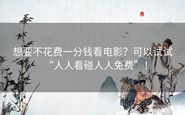 想要不花费一分钱看电影？可以试试“人人看碰人人免费”！