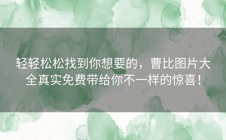 轻轻松松找到你想要的，曹比图片大全真实免费带给你不一样的惊喜！