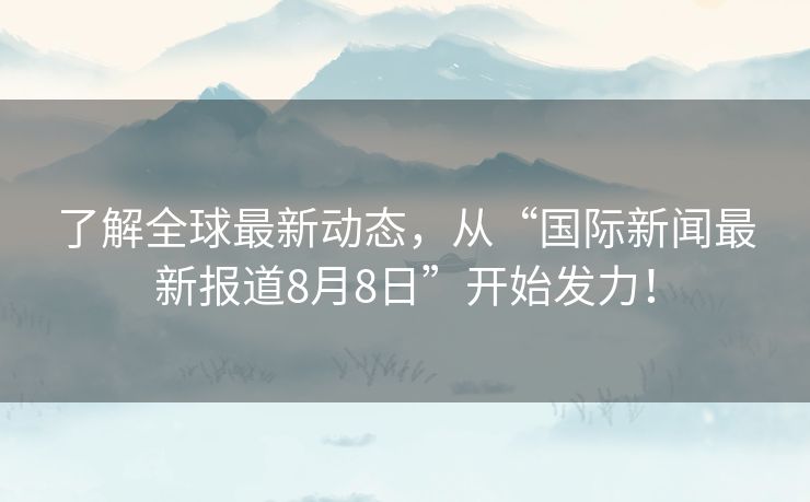 了解全球最新动态，从“国际新闻最新报道8月8日”开始发力！