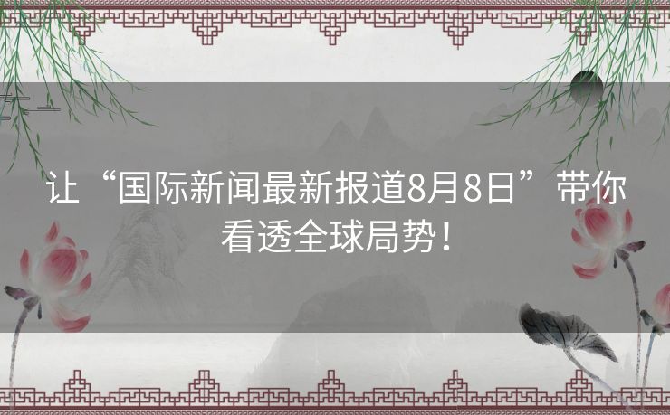 让“国际新闻最新报道8月8日”带你看透全球局势！