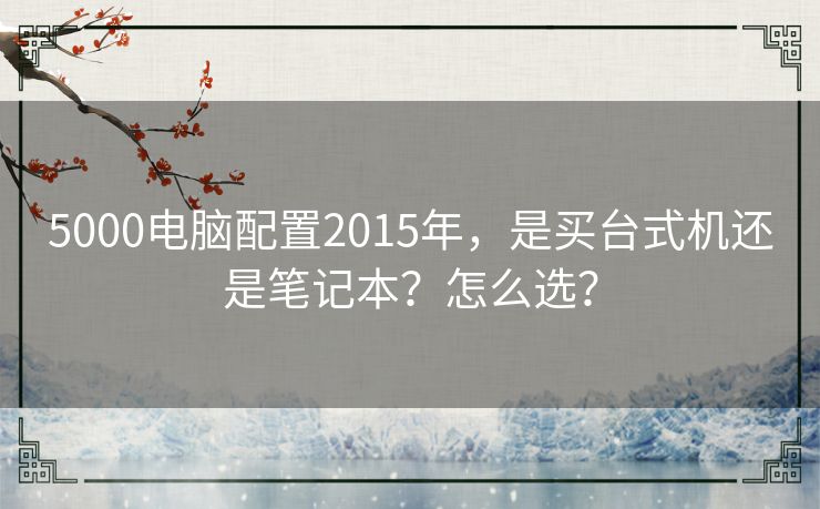 5000电脑配置2015年，是买台式机还是笔记本？怎么选？
