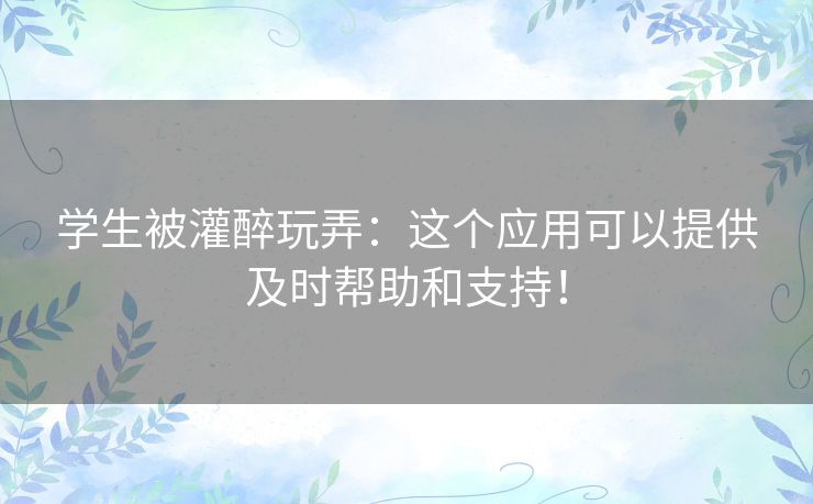 学生被灌醉玩弄：这个应用可以提供及时帮助和支持！
