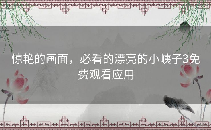 惊艳的画面，必看的漂亮的小峓子3免费观看应用