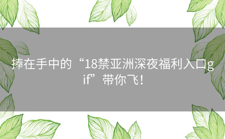 捧在手中的“18禁亚洲深夜福利入口gif”带你飞！