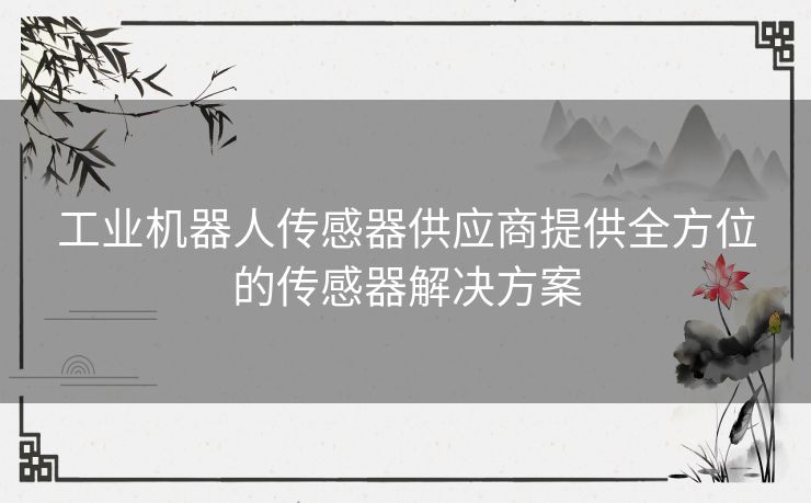 工业机器人传感器供应商提供全方位的传感器解决方案