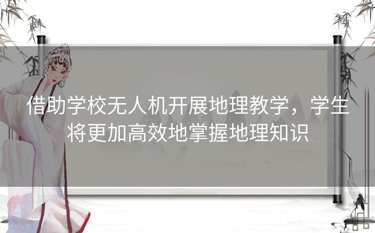 借助学校无人机开展地理教学，学生将更加高效地掌握地理知识