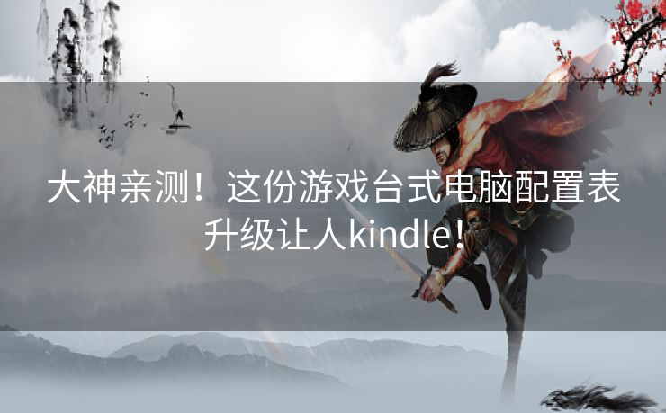 大神亲测！这份游戏台式电脑配置表升级让人kindle！