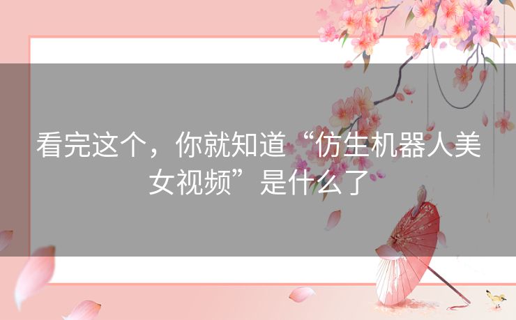 看完这个，你就知道“仿生机器人美女视频”是什么了