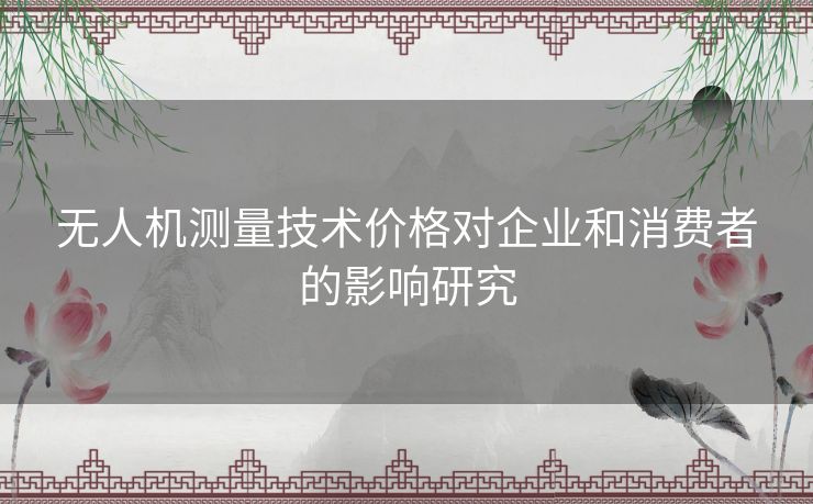 无人机测量技术价格对企业和消费者的影响研究