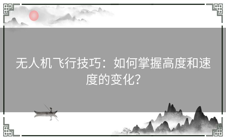 无人机飞行技巧：如何掌握高度和速度的变化？