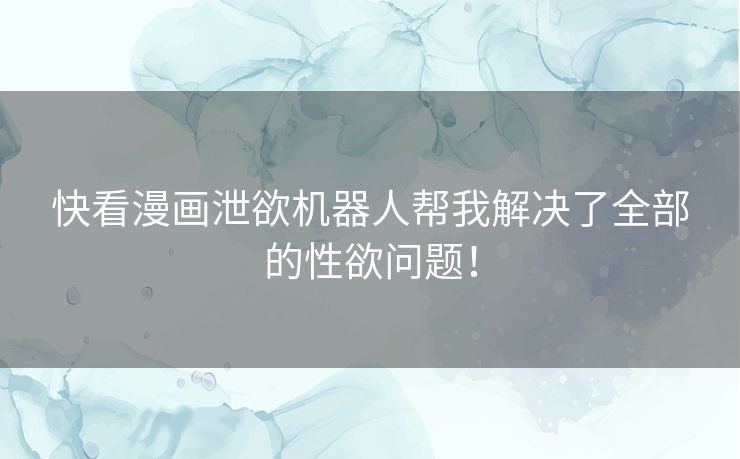 快看漫画泄欲机器人帮我解决了全部的性欲问题！