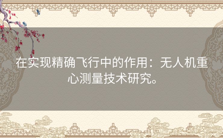 在实现精确飞行中的作用：无人机重心测量技术研究。