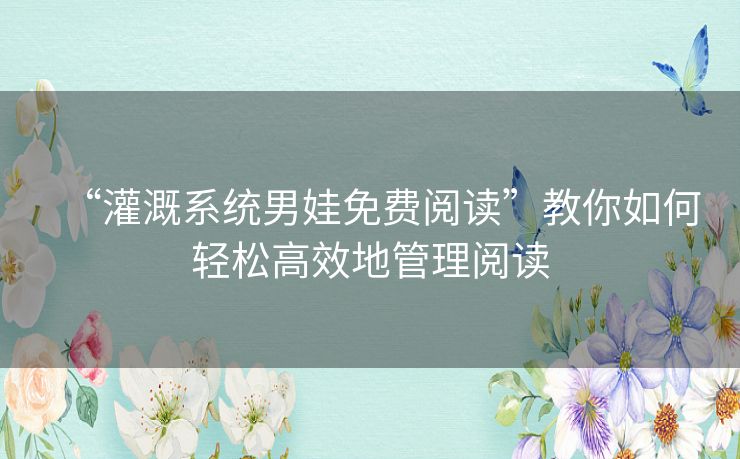 “灌溉系统男娃免费阅读”教你如何轻松高效地管理阅读