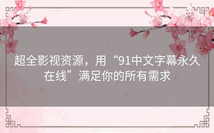 超全影视资源，用“91中文字幕永久在线”满足你的所有需求