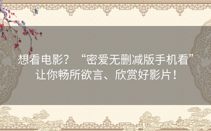 想看电影？“密爱无删减版手机看”让你畅所欲言、欣赏好影片！