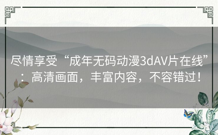 尽情享受“成年无码动漫3dAV片在线”：高清画面，丰富内容，不容错过！