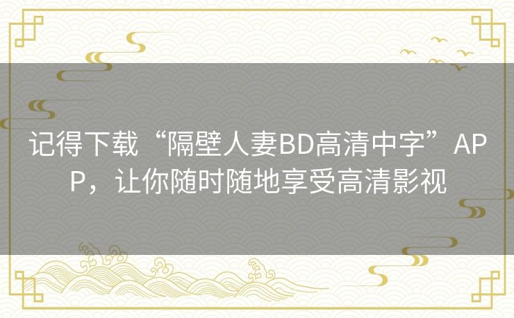 记得下载“隔壁人妻BD高清中字”APP，让你随时随地享受高清影视
