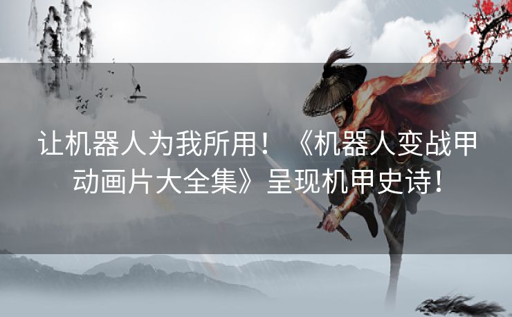 让机器人为我所用！《机器人变战甲动画片大全集》呈现机甲史诗！