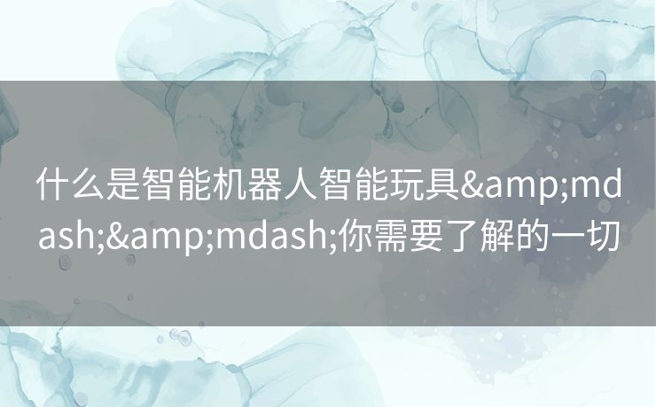 什么是智能机器人智能玩具——你需要了解的一切