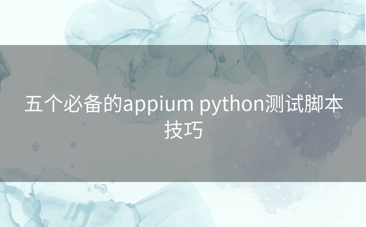 五个必备的appium python测试脚本技巧