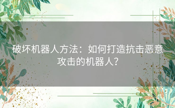 破坏机器人方法：如何打造抗击恶意攻击的机器人？