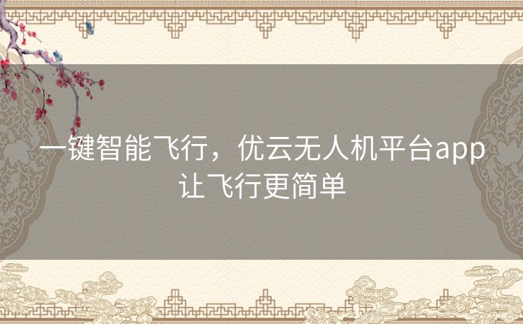 一键智能飞行，优云无人机平台app让飞行更简单