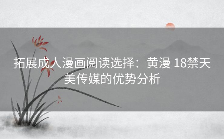 拓展成人漫画阅读选择：黄漫 18禁天美传媒的优势分析
