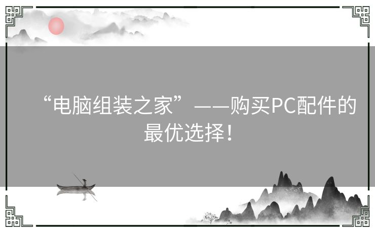 “电脑组装之家”——购买PC配件的最优选择！