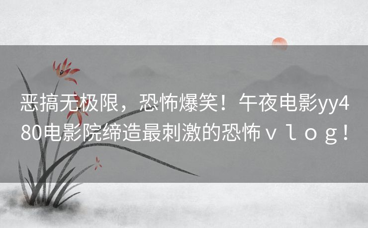 恶搞无极限，恐怖爆笑！午夜电影yy480电影院缔造最刺激的恐怖ｖｌｏｇ！
