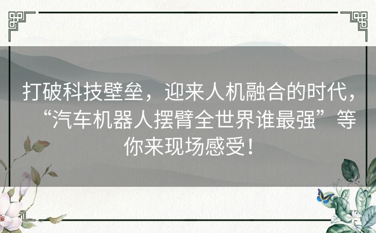 打破科技壁垒，迎来人机融合的时代，“汽车机器人摆臂全世界谁最强”等你来现场感受！
