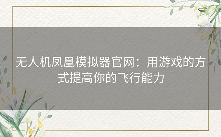 无人机凤凰模拟器官网：用游戏的方式提高你的飞行能力