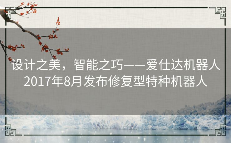 设计之美，智能之巧——爱仕达机器人2017年8月发布修复型特种机器人