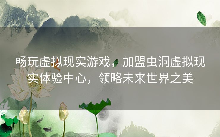 畅玩虚拟现实游戏，加盟虫洞虚拟现实体验中心，领略未来世界之美