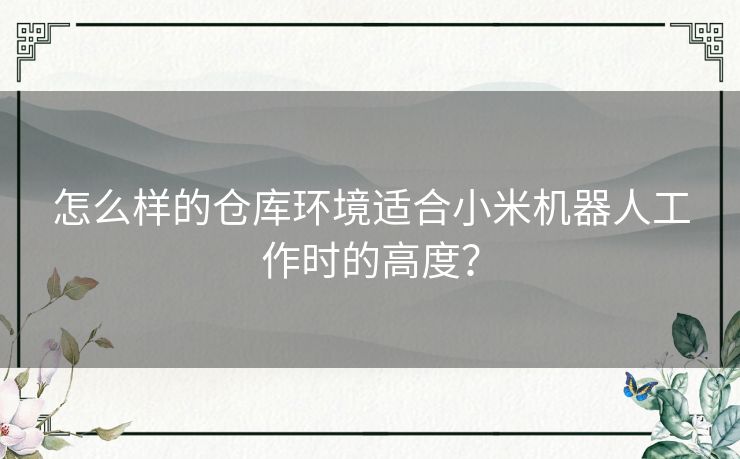 怎么样的仓库环境适合小米机器人工作时的高度？