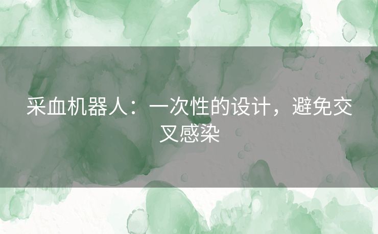 采血机器人：一次性的设计，避免交叉感染