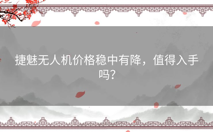 捷魅无人机价格稳中有降，值得入手吗？