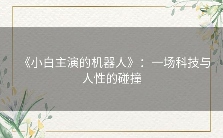 《小白主演的机器人》：一场科技与人性的碰撞