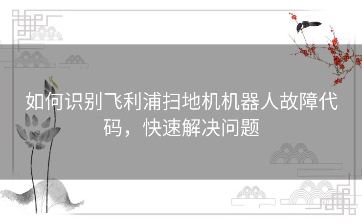 如何识别飞利浦扫地机机器人故障代码，快速解决问题